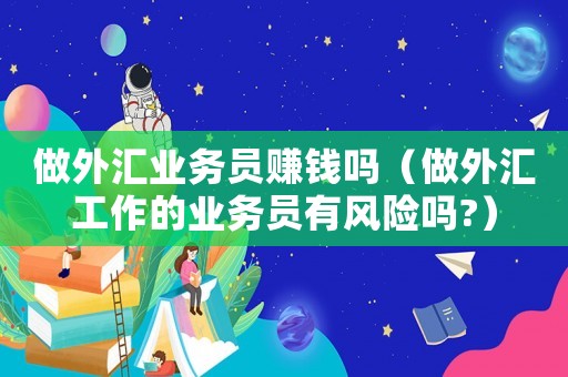 做外匯業務員賺錢嗎（做外匯工作的業務員有風險嗎?）