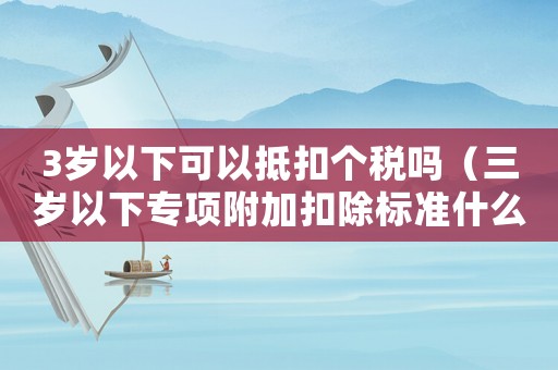 3歲以下可以抵扣個稅嗎（三歲以下專項附加扣除標準什么時候開始）