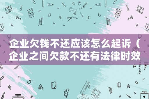 企業欠錢不還應該怎么起訴（企業之間欠款不還有法律時效?）