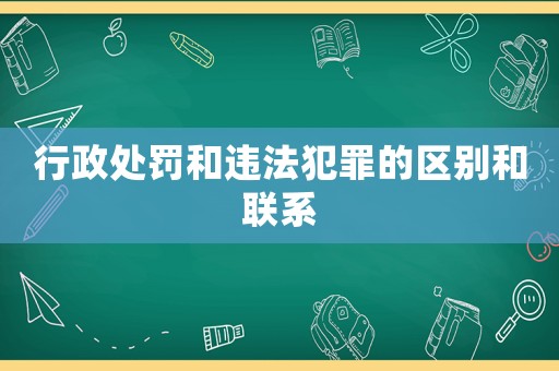 行政處罰和違法犯罪的區(qū)別和聯(lián)系