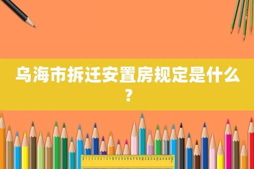 烏海市拆遷安置房規定是什么？