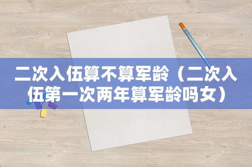 二次入伍算不算軍齡（二次入伍第一次兩年算軍齡嗎女）