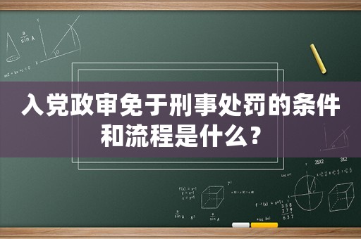 入黨政審免于刑事處罰的條件和流程是什么？