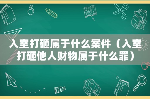 入室打砸屬于什么案件（入室打砸他人財物屬于什么罪）