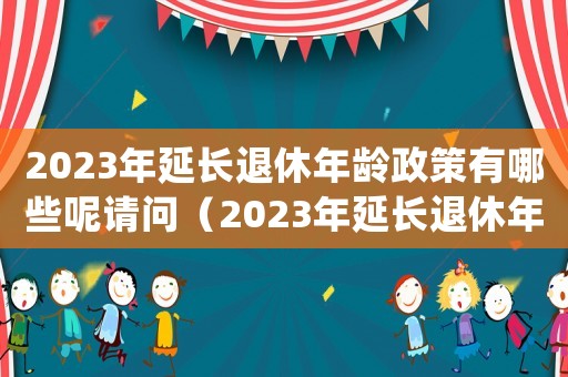 2023年延長退休年齡政策有哪些呢請問（2023年延長退休年齡政策有哪些呢）