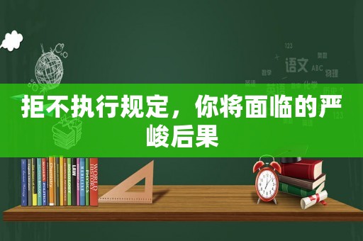 拒不執(zhí)行規(guī)定，你將面臨的嚴(yán)峻后果