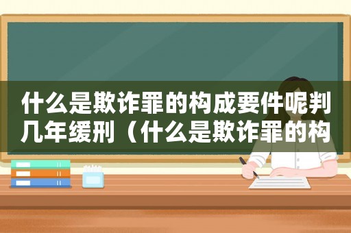 什么是欺詐罪的構成要件呢判幾年緩刑（什么是欺詐罪的構成要件呢判幾年）