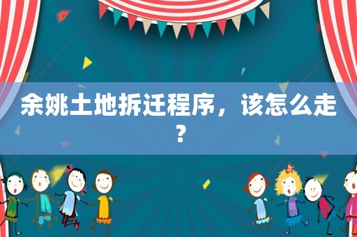 余姚土地拆遷程序，該怎么走？