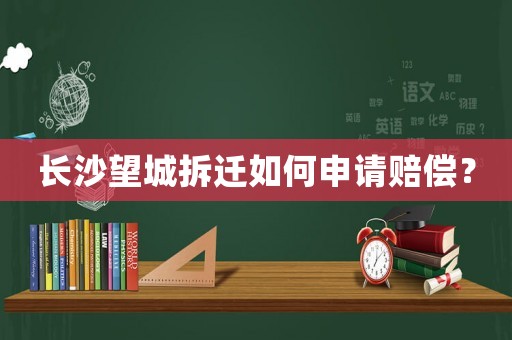長沙望城拆遷如何申請賠償？