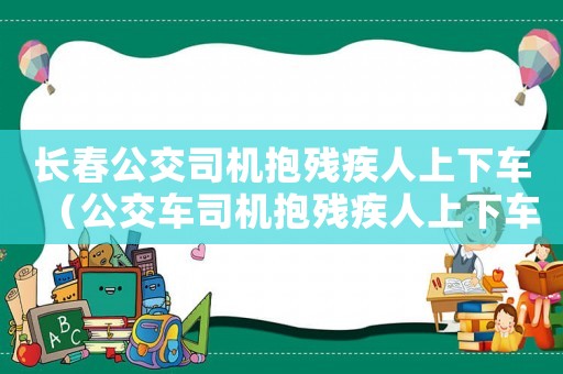 長春公交司機抱殘疾人上下車（公交車司機抱殘疾人上下車是什么電影）