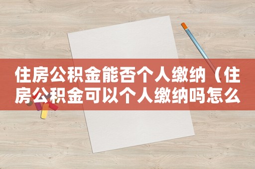 住房公積金能否個人繳納（住房公積金可以個人繳納嗎怎么交）