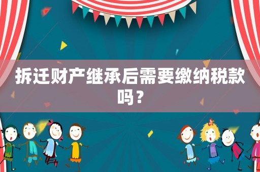 拆遷財產(chǎn)繼承后需要繳納稅款嗎？