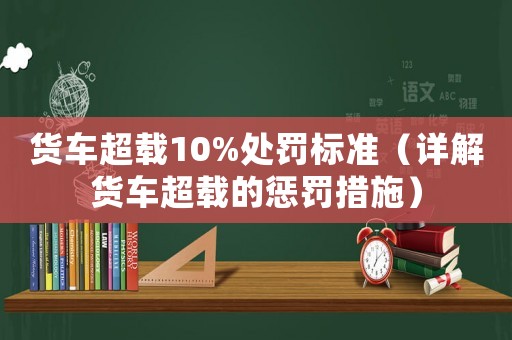 貨車超載10%處罰標(biāo)準(zhǔn)（詳解貨車超載的懲罰措施）