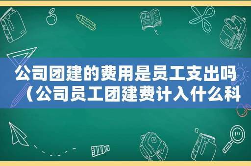 公司團(tuán)建的費(fèi)用是員工支出嗎（公司員工團(tuán)建費(fèi)計(jì)入什么科目?）