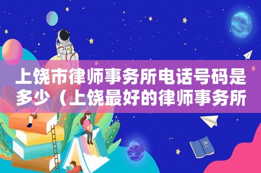 上饒市律師事務所電話號碼是多少（上饒最好的律師事務所哪幾家）