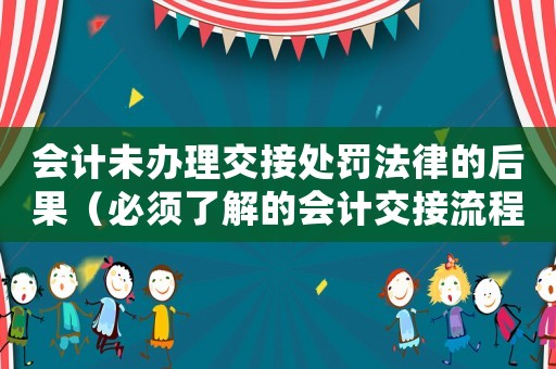 會計未辦理交接處罰法律的后果（必須了解的會計交接流程和法律規定）