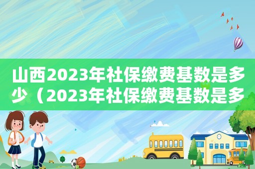 山西2023年社保繳費基數是多少（2023年社保繳費基數是多少）