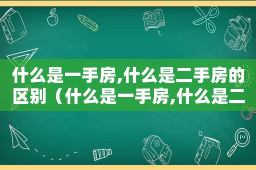 什么是一手房,什么是二手房的區(qū)別（什么是一手房,什么是二手房）
