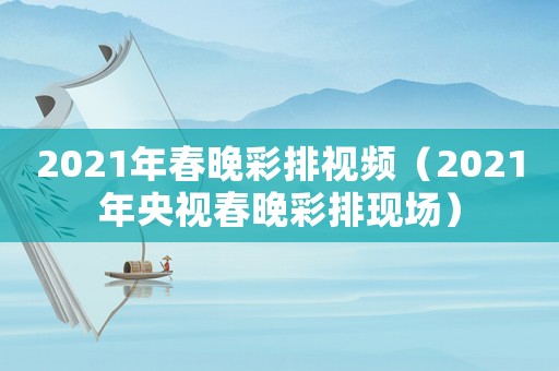2021年春晚彩排視頻（2021年央視春晚彩排現(xiàn)場(chǎng)）