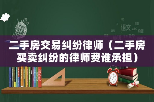 二手房交易糾紛律師（二手房買賣糾紛的律師費誰承擔(dān)）