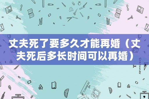 丈夫死了要多久才能再婚（丈夫死后多長時間可以再婚）