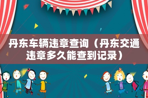 丹東車輛違章查詢（丹東交通違章多久能查到記錄）