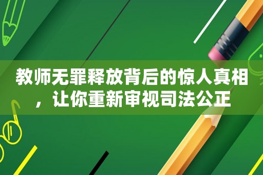 教師無罪釋放背后的驚人真相，讓你重新審視司法公正
