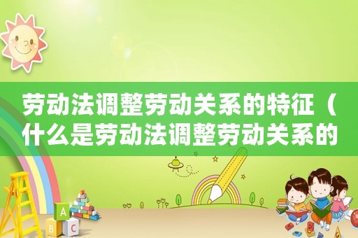 勞動(dòng)法調(diào)整勞動(dòng)關(guān)系的特征（什么是勞動(dòng)法調(diào)整勞動(dòng)關(guān)系的結(jié)果體現(xiàn)）