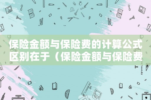 保險金額與保險費的計算公式區別在于（保險金額與保險費的計算公式區別）