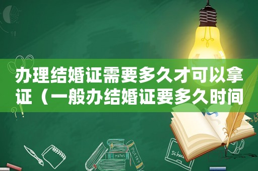 辦理結婚證需要多久才可以拿證（一般辦結婚證要多久時間能辦好）