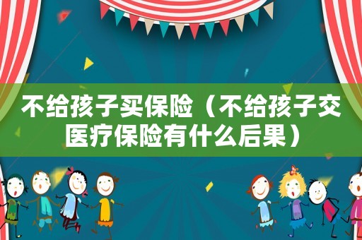 不給孩子買保險（不給孩子交醫(yī)療保險有什么后果）