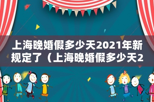 上海晚婚假多少天2021年新規(guī)定了（上海晚婚假多少天2021年新規(guī)定）