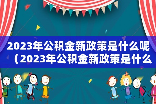 2023年公積金新政策是什么呢（2023年公積金新政策是什么呢）