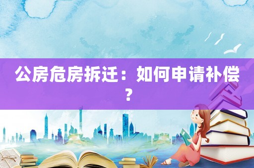 公房危房拆遷：如何申請補償？