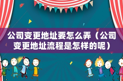 公司變更地址要怎么弄（公司變更地址流程是怎樣的呢）