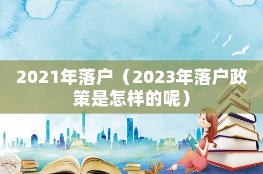 2021年落戶（2023年落戶政策是怎樣的呢）