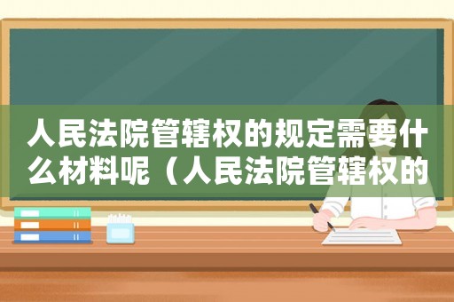 人民法院管轄權(quán)的規(guī)定需要什么材料呢（人民法院管轄權(quán)的規(guī)定需要什么材料）