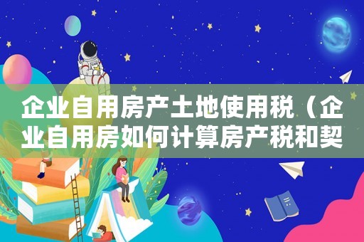 企業自用房產土地使用稅（企業自用房如何計算房產稅和契稅）