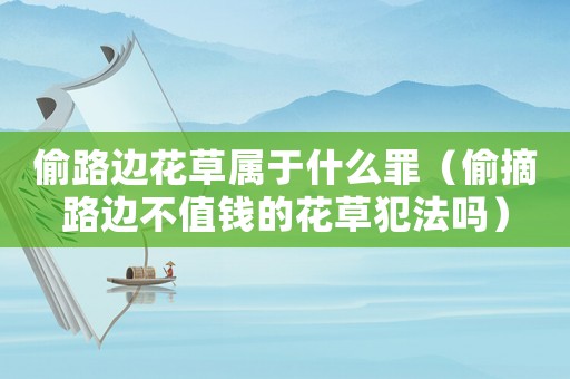 偷路邊花草屬于什么罪（偷摘路邊不值錢的花草犯法嗎）