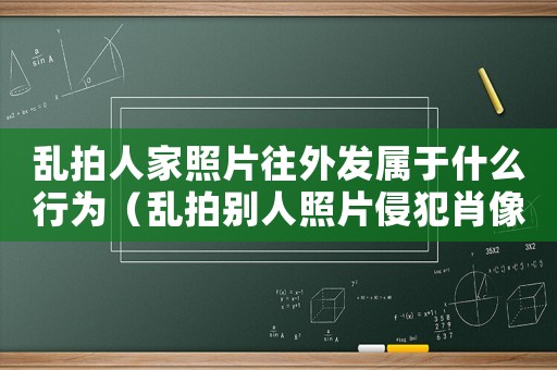 亂拍人家照片往外發屬于什么行為（亂拍別人照片侵犯肖像權嗎犯法嗎）
