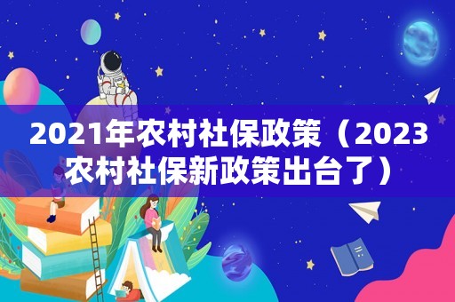 2021年農(nóng)村社保政策（2023農(nóng)村社保新政策出臺了）