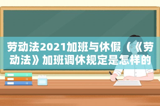 勞動法2021加班與休假（《勞動法》加班調休規定是怎樣的呢）