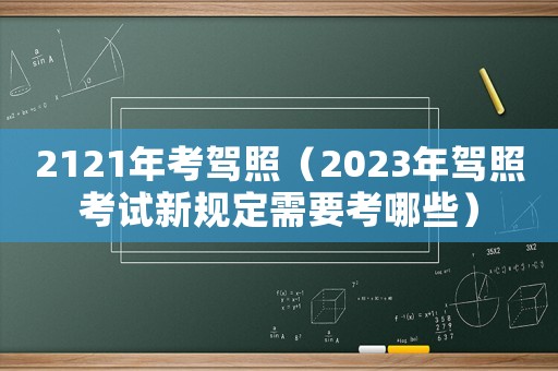 2121年考駕照（2023年駕照考試新規定需要考哪些）