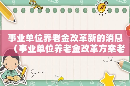 事業(yè)單位養(yǎng)老金改革新的消息（事業(yè)單位養(yǎng)老金改革方案老人中人新人）