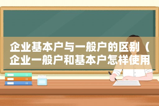 企業基本戶與一般戶的區別（企業一般戶和基本戶怎樣使用）