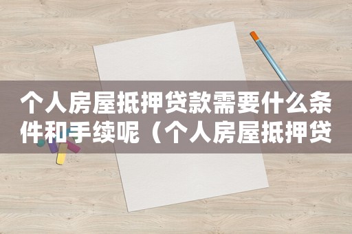 個人房屋抵押貸款需要什么條件和手續呢（個人房屋抵押貸款需要什么條件和手續）