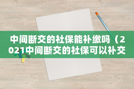 中間斷交的社保能補繳嗎（2021中間斷交的社保可以補交嗎?）