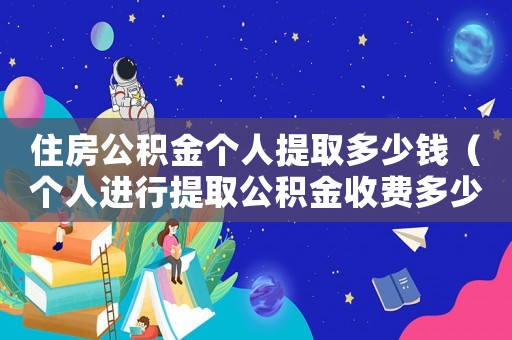 住房公積金個(gè)人提取多少錢（個(gè)人進(jìn)行提取公積金收費(fèi)多少合適）
