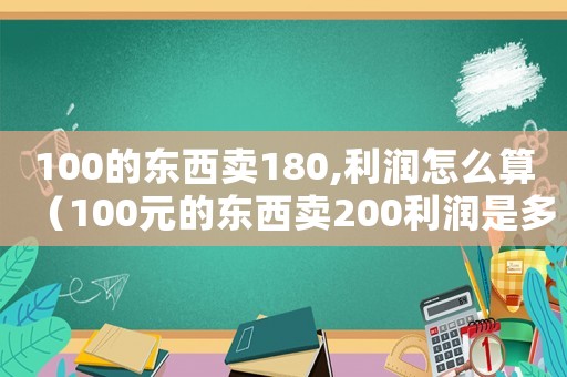 100的東西賣180,利潤怎么算（100元的東西賣200利潤是多少）