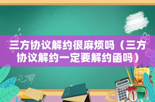三方協議解約很麻煩嗎（三方協議解約一定要解約函嗎）